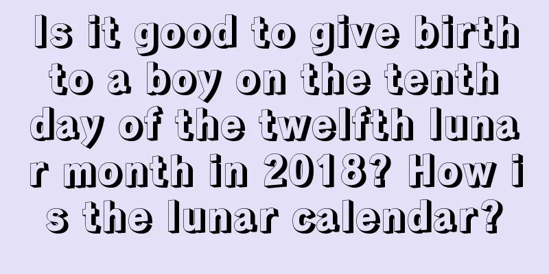 Is it good to give birth to a boy on the tenth day of the twelfth lunar month in 2018? How is the lunar calendar?