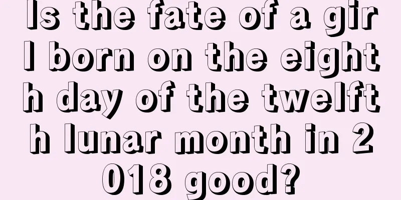 Is the fate of a girl born on the eighth day of the twelfth lunar month in 2018 good?