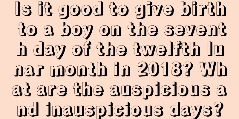 Is it good to give birth to a boy on the seventh day of the twelfth lunar month in 2018? What are the auspicious and inauspicious days?