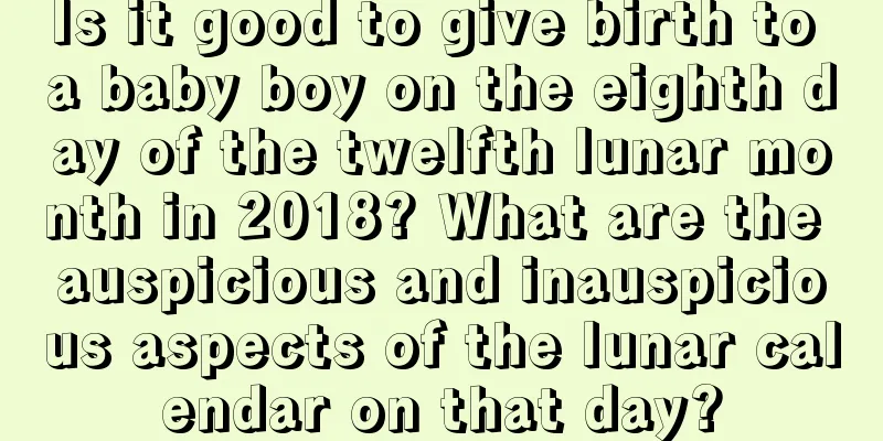 Is it good to give birth to a baby boy on the eighth day of the twelfth lunar month in 2018? What are the auspicious and inauspicious aspects of the lunar calendar on that day?