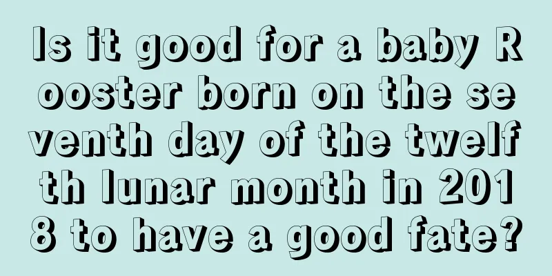 Is it good for a baby Rooster born on the seventh day of the twelfth lunar month in 2018 to have a good fate?