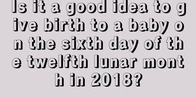 Is it a good idea to give birth to a baby on the sixth day of the twelfth lunar month in 2018?