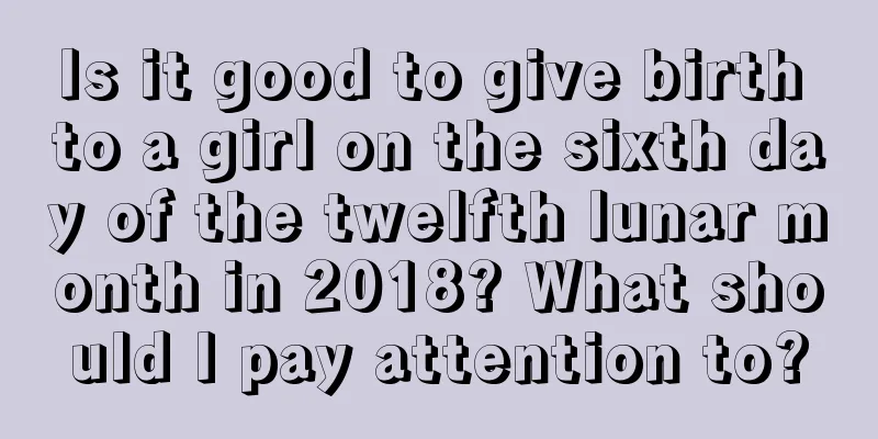 Is it good to give birth to a girl on the sixth day of the twelfth lunar month in 2018? What should I pay attention to?
