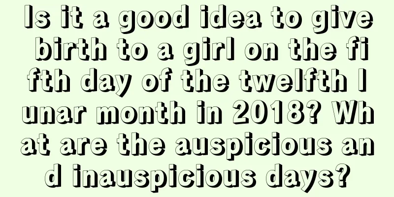 Is it a good idea to give birth to a girl on the fifth day of the twelfth lunar month in 2018? What are the auspicious and inauspicious days?