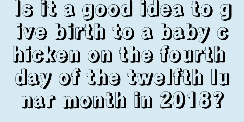 Is it a good idea to give birth to a baby chicken on the fourth day of the twelfth lunar month in 2018?