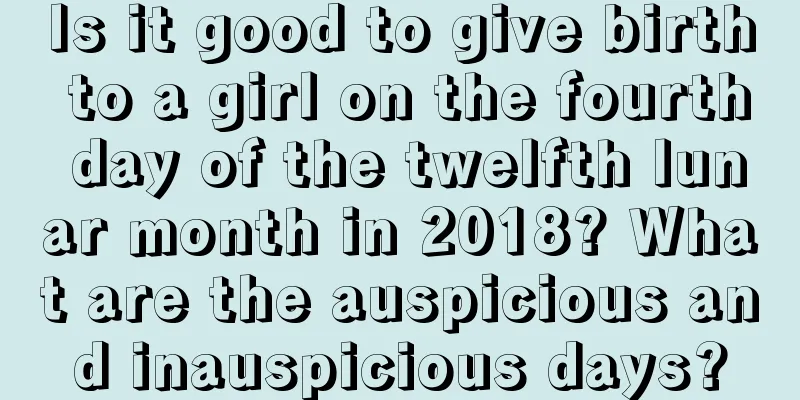 Is it good to give birth to a girl on the fourth day of the twelfth lunar month in 2018? What are the auspicious and inauspicious days?