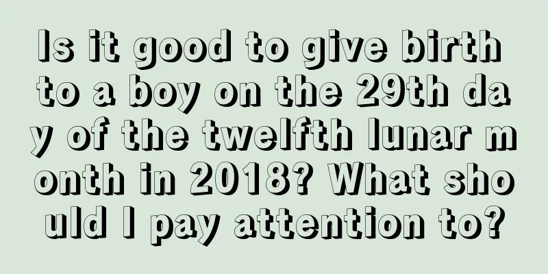 Is it good to give birth to a boy on the 29th day of the twelfth lunar month in 2018? What should I pay attention to?