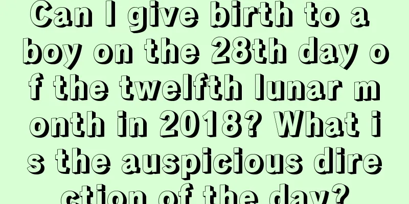 Can I give birth to a boy on the 28th day of the twelfth lunar month in 2018? What is the auspicious direction of the day?