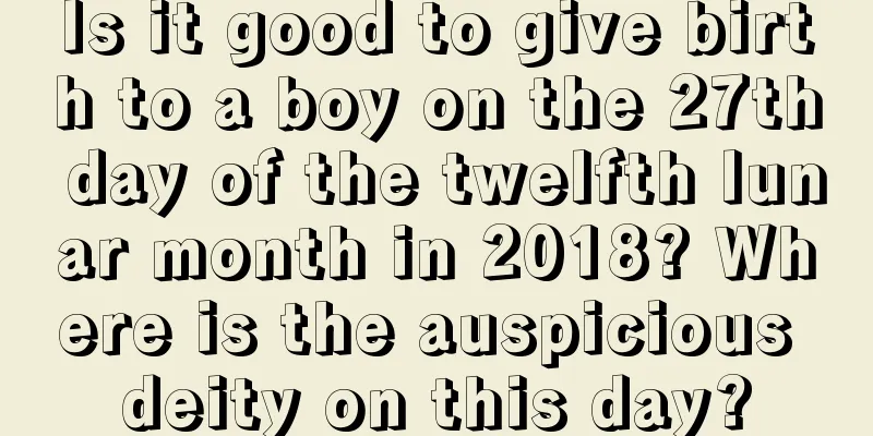 Is it good to give birth to a boy on the 27th day of the twelfth lunar month in 2018? Where is the auspicious deity on this day?