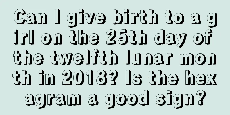 Can I give birth to a girl on the 25th day of the twelfth lunar month in 2018? Is the hexagram a good sign?