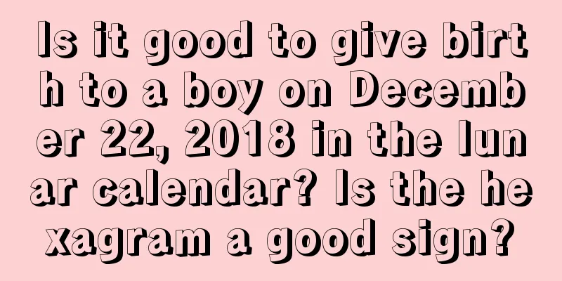 Is it good to give birth to a boy on December 22, 2018 in the lunar calendar? Is the hexagram a good sign?