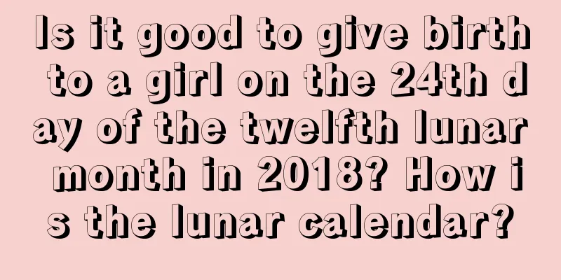 Is it good to give birth to a girl on the 24th day of the twelfth lunar month in 2018? How is the lunar calendar?