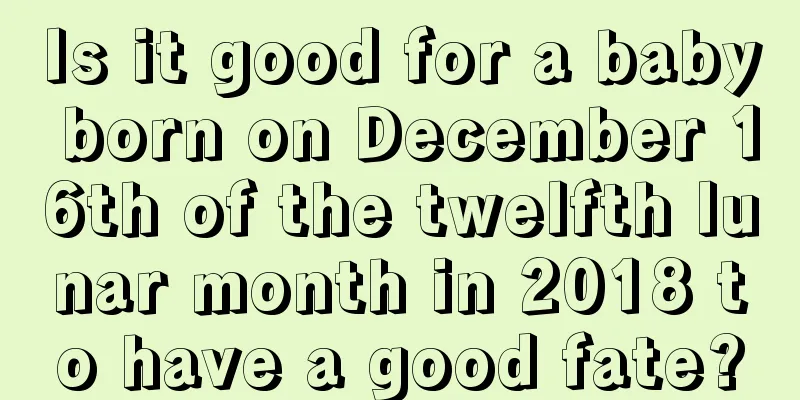 Is it good for a baby born on December 16th of the twelfth lunar month in 2018 to have a good fate?
