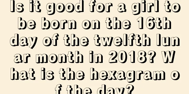 Is it good for a girl to be born on the 16th day of the twelfth lunar month in 2018? What is the hexagram of the day?