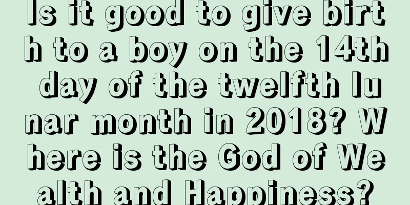 Is it good to give birth to a boy on the 14th day of the twelfth lunar month in 2018? Where is the God of Wealth and Happiness?
