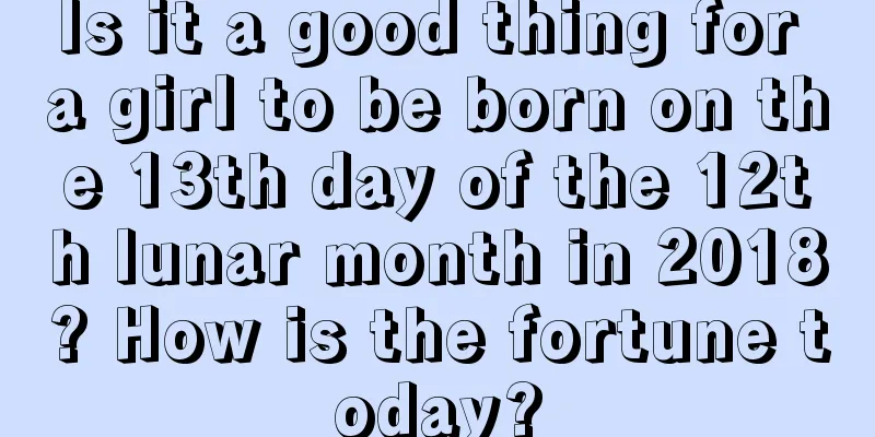 Is it a good thing for a girl to be born on the 13th day of the 12th lunar month in 2018? How is the fortune today?