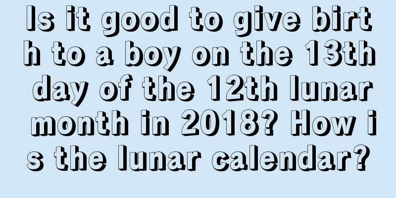 Is it good to give birth to a boy on the 13th day of the 12th lunar month in 2018? How is the lunar calendar?
