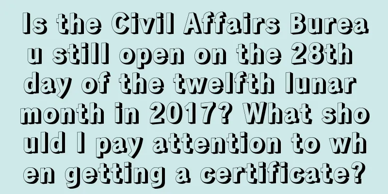 Is the Civil Affairs Bureau still open on the 28th day of the twelfth lunar month in 2017? What should I pay attention to when getting a certificate?