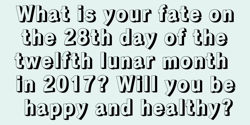 What is your fate on the 28th day of the twelfth lunar month in 2017? Will you be happy and healthy?