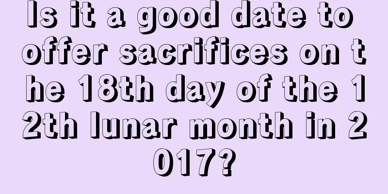 Is it a good date to offer sacrifices on the 18th day of the 12th lunar month in 2017?