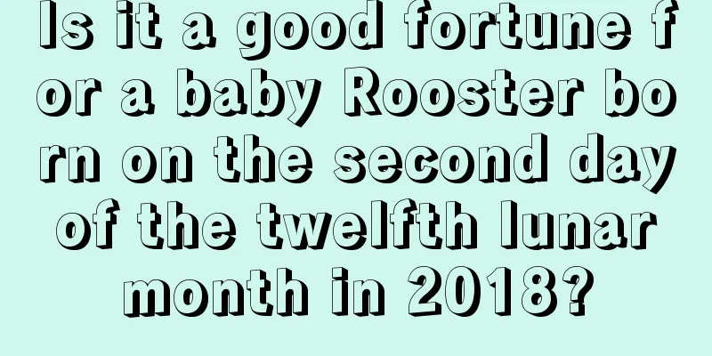 Is it a good fortune for a baby Rooster born on the second day of the twelfth lunar month in 2018?