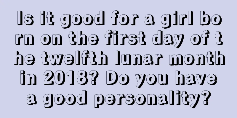 Is it good for a girl born on the first day of the twelfth lunar month in 2018? Do you have a good personality?