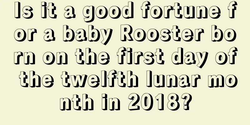 Is it a good fortune for a baby Rooster born on the first day of the twelfth lunar month in 2018?
