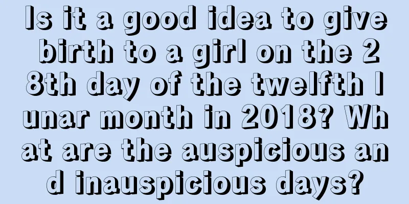 Is it a good idea to give birth to a girl on the 28th day of the twelfth lunar month in 2018? What are the auspicious and inauspicious days?