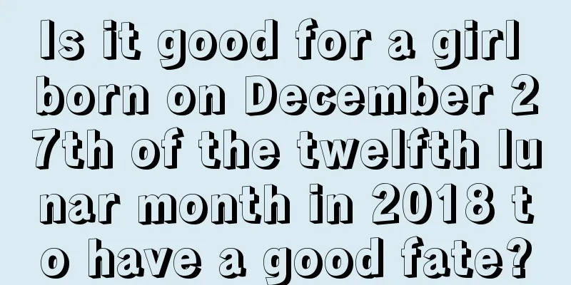 Is it good for a girl born on December 27th of the twelfth lunar month in 2018 to have a good fate?