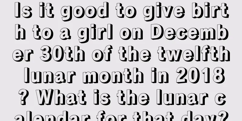 Is it good to give birth to a girl on December 30th of the twelfth lunar month in 2018? What is the lunar calendar for that day?