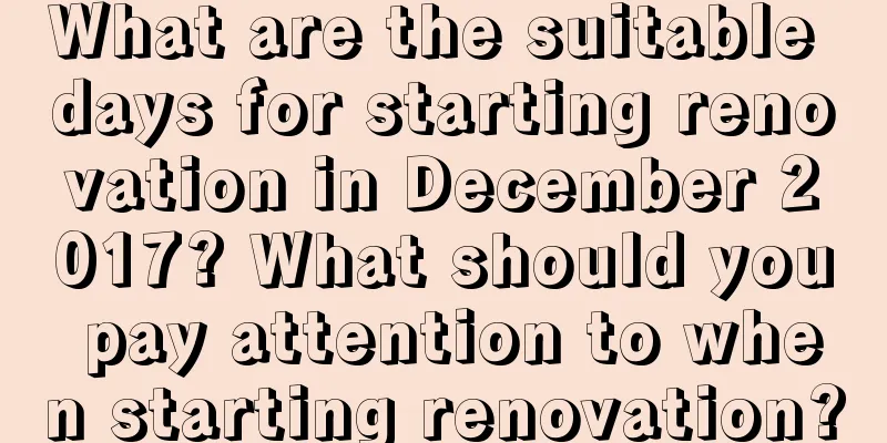 What are the suitable days for starting renovation in December 2017? What should you pay attention to when starting renovation?