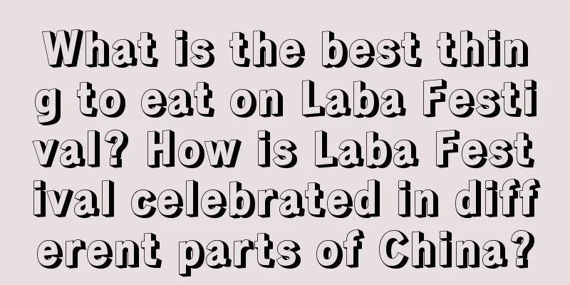What is the best thing to eat on Laba Festival? How is Laba Festival celebrated in different parts of China?