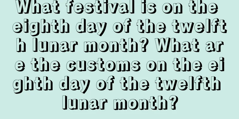 What festival is on the eighth day of the twelfth lunar month? What are the customs on the eighth day of the twelfth lunar month?