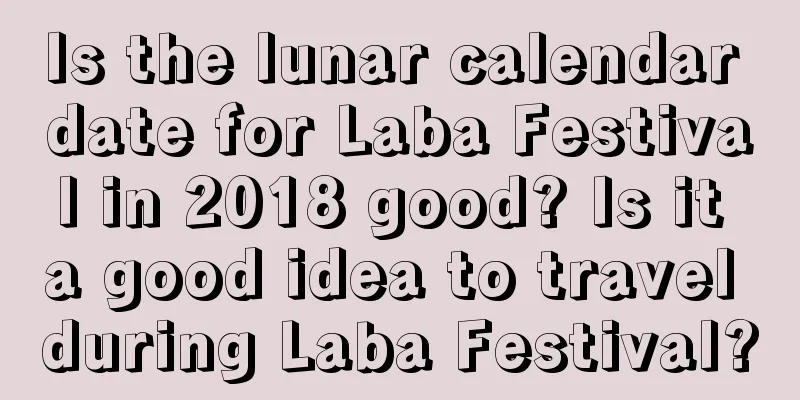 Is the lunar calendar date for Laba Festival in 2018 good? Is it a good idea to travel during Laba Festival?