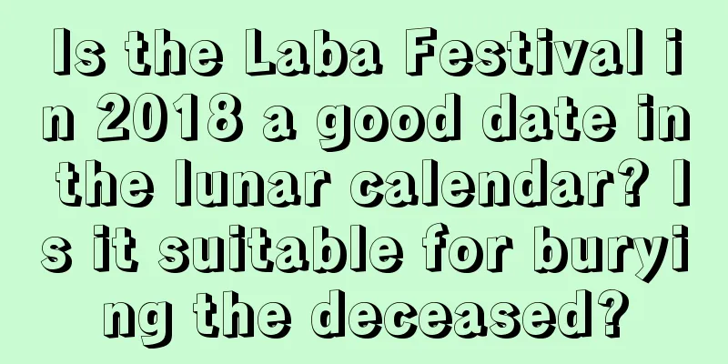 Is the Laba Festival in 2018 a good date in the lunar calendar? Is it suitable for burying the deceased?