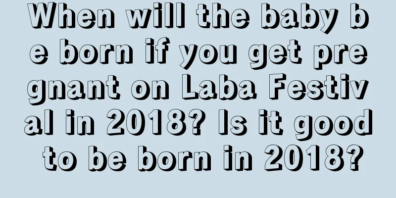 When will the baby be born if you get pregnant on Laba Festival in 2018? Is it good to be born in 2018?