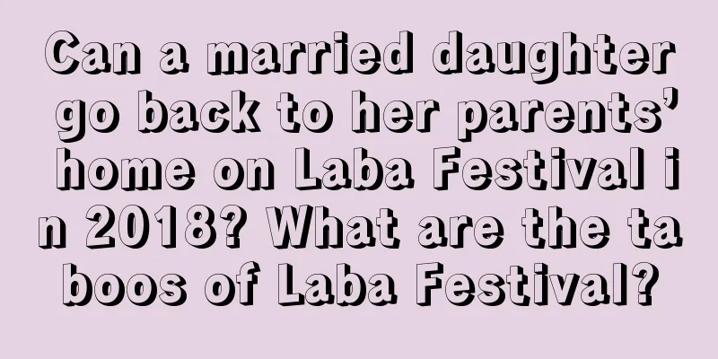 Can a married daughter go back to her parents’ home on Laba Festival in 2018? What are the taboos of Laba Festival?