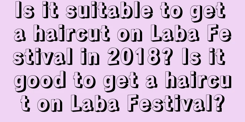 Is it suitable to get a haircut on Laba Festival in 2018? Is it good to get a haircut on Laba Festival?