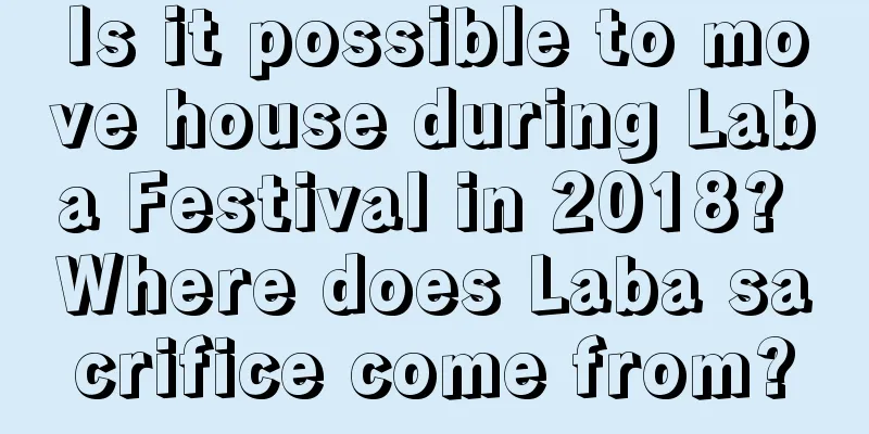 Is it possible to move house during Laba Festival in 2018? Where does Laba sacrifice come from?
