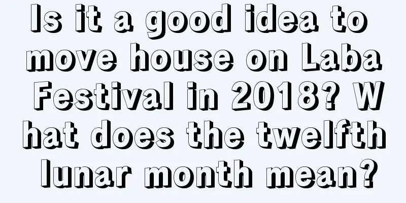 Is it a good idea to move house on Laba Festival in 2018? What does the twelfth lunar month mean?