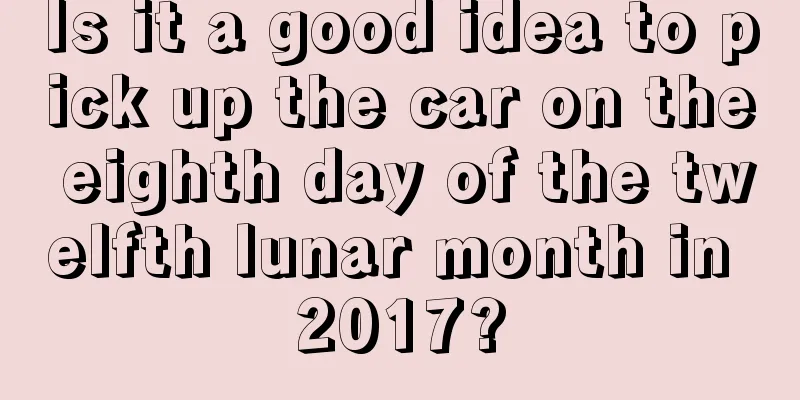Is it a good idea to pick up the car on the eighth day of the twelfth lunar month in 2017?