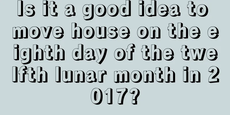 Is it a good idea to move house on the eighth day of the twelfth lunar month in 2017?