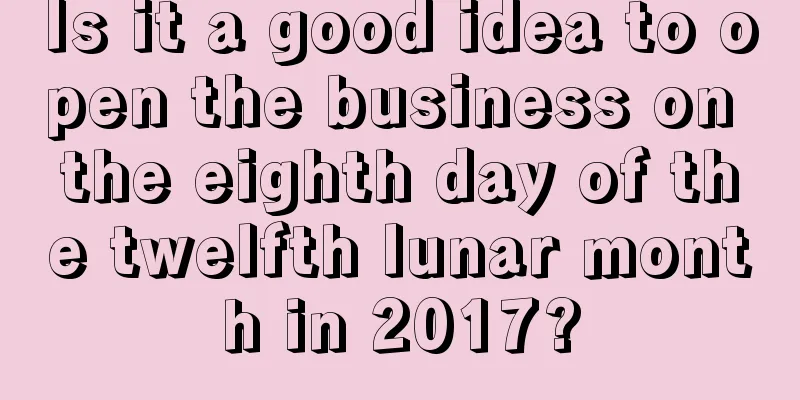 Is it a good idea to open the business on the eighth day of the twelfth lunar month in 2017?