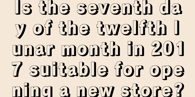 Is the seventh day of the twelfth lunar month in 2017 suitable for opening a new store?