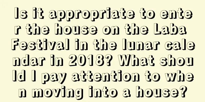 Is it appropriate to enter the house on the Laba Festival in the lunar calendar in 2018? What should I pay attention to when moving into a house?