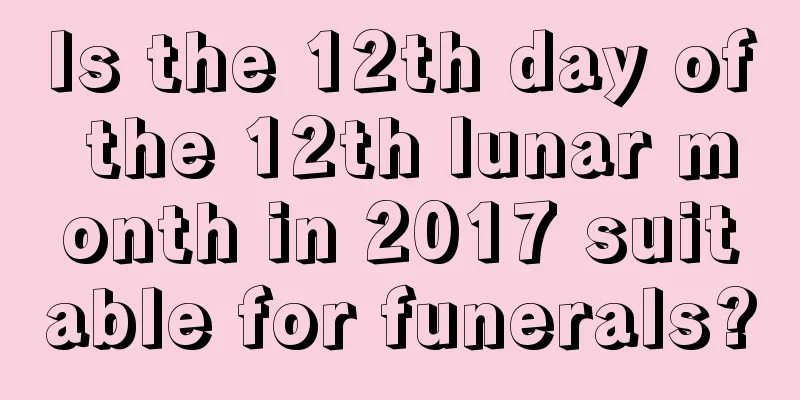 Is the 12th day of the 12th lunar month in 2017 suitable for funerals?