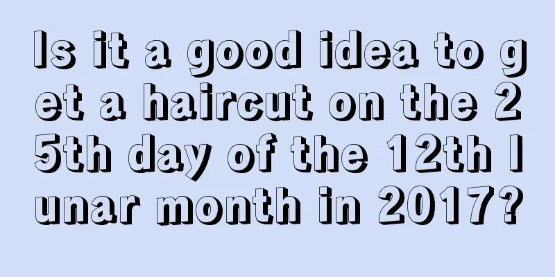 Is it a good idea to get a haircut on the 25th day of the 12th lunar month in 2017?