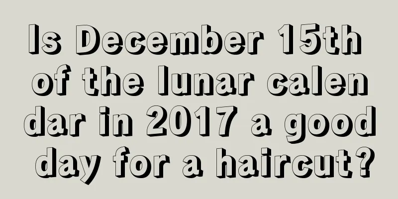 Is December 15th of the lunar calendar in 2017 a good day for a haircut?