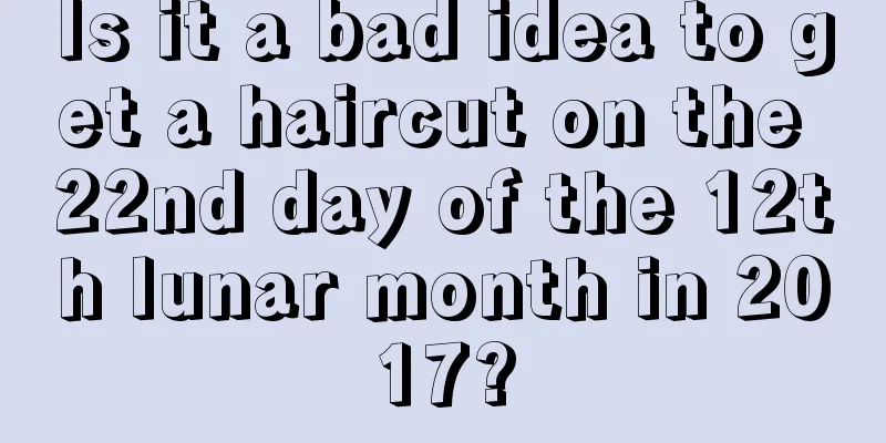 Is it a bad idea to get a haircut on the 22nd day of the 12th lunar month in 2017?