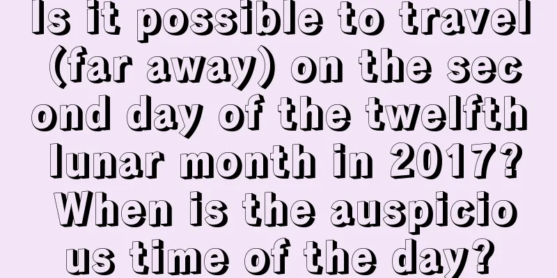 Is it possible to travel (far away) on the second day of the twelfth lunar month in 2017? When is the auspicious time of the day?
